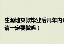 生源地貸款畢業(yè)后幾年內(nèi)還清（2022生源地貸款畢業(yè)確認申請一定要做嗎）