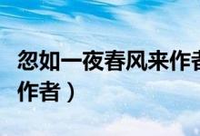 忽如一夜春風來作者及詩詞（忽如一夜春風來作者）