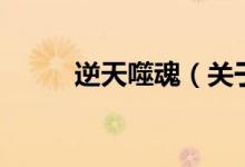 逆天噬魂(關(guān)于逆天噬魂的介紹)