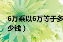 6萬(wàn)乘以6萬(wàn)等于多少萬(wàn)（6萬(wàn)乘以6萬(wàn)等于多少錢）