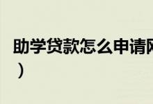 助學(xué)貸款怎么申請(qǐng)網(wǎng)上辦理（申請(qǐng)方法是什么）