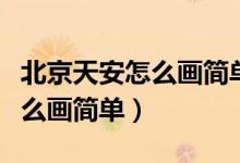 北京天安怎么畫簡(jiǎn)單又好看圖片（北京天安怎么畫簡(jiǎn)單）