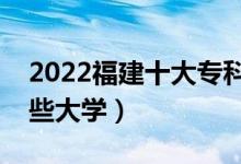 2022福建十大專科學(xué)校排名（高職可以考哪些大學(xué)）