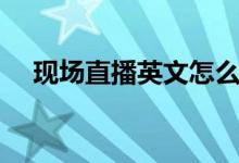 現場直播英文怎么翻譯（現場直播英文）