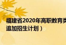 福建省2020年高職教育類招生（2022福建?？莆锢眍悓I(yè)追加招生計(jì)劃）