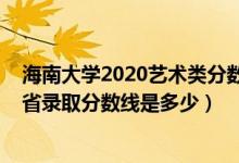 海南大學2020藝術類分數(shù)線（海南大學2022藝術類專業(yè)各省錄取分數(shù)線是多少）