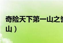 奇險(xiǎn)天下第一山之譽(yù)的名山是（奇險(xiǎn)天下第一山）