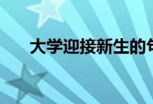 大學(xué)迎接新生的句子（迎新宣傳標語）