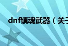 dnf鎮(zhèn)魂武器(關(guān)于dnf鎮(zhèn)魂武器的介紹)