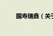 國(guó)壽瑞鑫（關(guān)于國(guó)壽瑞鑫的介紹）