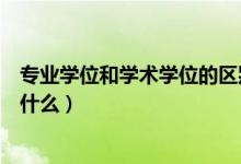 專業(yè)學位和學術學位的區(qū)別（專業(yè)學位和學術學位的區(qū)別是什么）