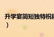 升學(xué)宴簡短獨(dú)特祝福賀詞（經(jīng)典升學(xué)祝福的話）