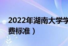 2022年湖南大學(xué)學(xué)費多少錢（一年各專業(yè)收費標準）