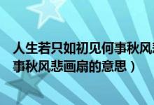人生若只如初見(jiàn)何事秋風(fēng)悲畫(huà)扇的寓意(人生若只如初見(jiàn)何事秋風(fēng)悲畫(huà)扇的意思)