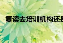 復(fù)讀去培訓(xùn)機構(gòu)還是復(fù)讀學(xué)校（怎么選擇）
