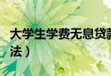 大學(xué)生學(xué)費(fèi)無息貸款怎么申請(qǐng)（申請(qǐng)條件及方法）
