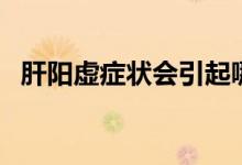 肝陽虛癥狀會(huì)引起哪些癥狀（肝陽虛癥狀）