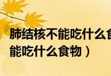 肺結核不能吃什么食物要注意什么（肺結核不能吃什么食物）