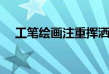 工筆繪畫(huà)注重?fù)]灑隨意（工筆繪畫(huà)注重）