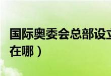 國際奧委會總部設立在哪里（國際奧委會總部在哪）