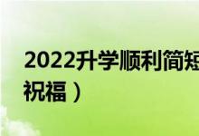 2022升學(xué)順利簡(jiǎn)短祝福語(yǔ)（送給同學(xué)的升學(xué)祝福）