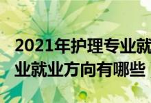 2021年護理專業(yè)就業(yè)現(xiàn)狀（2021高級護理專業(yè)就業(yè)方向有哪些）