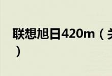 聯(lián)想旭日420m（關于聯(lián)想旭日420m的介紹）
