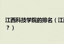 江西科技學(xué)院的排名（江西科技學(xué)院怎么樣？全國排名多少？）