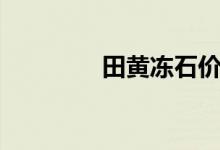 田黃凍石價格(田黃凍石)