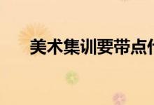 美術(shù)集訓(xùn)要帶點(diǎn)什么（有什么必需品）