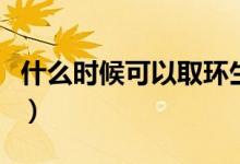 什么時候可以取環(huán)生二胎（什么時候可以取環(huán)）