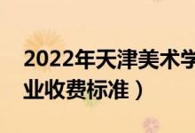 2022年天津美術(shù)學院學費多少錢（一年各專業(yè)收費標準）
