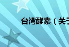 臺(tái)灣酵素（關(guān)于臺(tái)灣酵素的介紹）