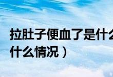 拉肚子便血了是什么原因（拉肚子有點(diǎn)便血是什么情況）