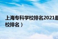 上海?？茖W(xué)校排名2021最新排名（2022年上海十大專科學(xué)校排名）