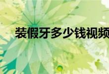 裝假牙多少錢視頻（裝假牙多少錢一個）