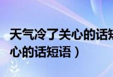 天氣冷了關心的話短語發(fā)朋友圈（天氣冷了關心的話短語）