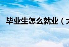 畢業(yè)生怎么就業(yè)（大學(xué)生畢業(yè)怎么找工作）