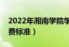 2022年湘南學院學費多少錢（一年各專業(yè)收費標準）
