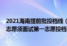 2021海南提前批投檔線（海南2022本科提前批普通類梯度志愿須面試第一志愿投檔分數(shù)線）