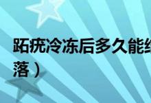 跖疣冷凍后多久能結痂（跖疣冷凍后多久能脫落）
