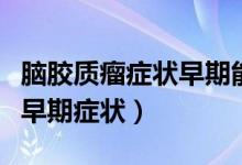 腦膠質(zhì)瘤癥狀早期能夠治愈嗎(腦膠質(zhì)瘤癥狀早期癥狀)