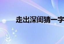 走出深閨猜一字（走出深閨人結(jié)識(shí)）