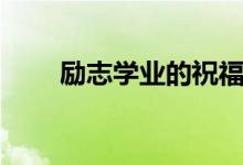 勵志學(xué)業(yè)的祝福語（升學(xué)祝福的話）