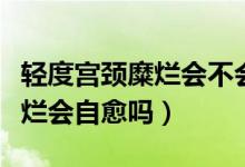 輕度宮頸糜爛會不會導致宮頸炎（輕度宮頸糜爛會自愈嗎）