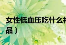 女性低血壓吃什么補品（女性低血壓吃什么補品）