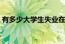 有多少大學生失業(yè)在家（大學生怎么找工作）