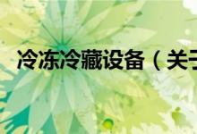 冷凍冷藏設(shè)備(關(guān)于冷凍冷藏設(shè)備的介紹)