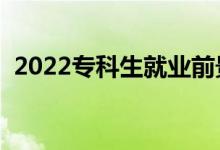 2022?？粕蜆I(yè)前景（專科畢業(yè)好就業(yè)嗎）