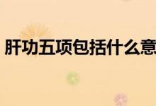 肝功五項(xiàng)包括什么意思（肝功五項(xiàng)包括什么）